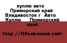 куплю авто - Приморский край, Владивосток г. Авто » Куплю   . Приморский край